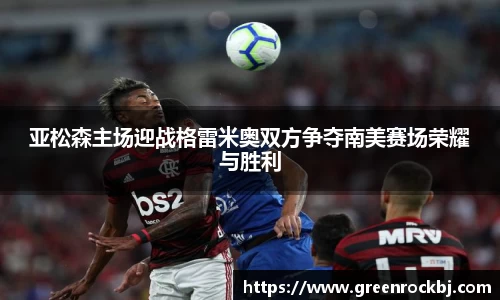 亚松森主场迎战格雷米奥双方争夺南美赛场荣耀与胜利